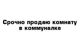 Срочно продаю комнату в коммуналке